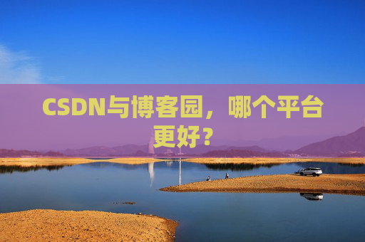 CSDN与博客园，哪个平台更好？